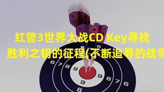 红警3世界大战CD Key寻找胜利之钥的征程(不断追寻的战争密码)(红警3世界大战CD Key革命背后的新纪元(开启战争序章的关键))